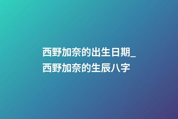 西野加奈的出生日期_西野加奈的生辰八字