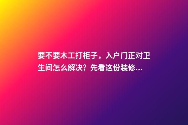 要不要木工打柜子，入户门正对卫生间怎么解决？先看这份装修总结