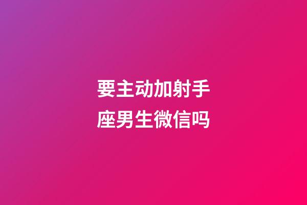要主动加射手座男生微信吗-第1张-星座运势-玄机派