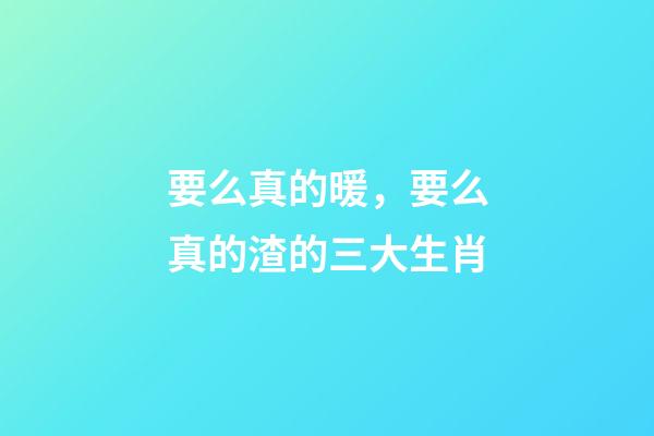要么真的暖，要么真的渣的三大生肖