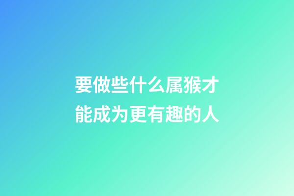 要做些什么属猴才能成为更有趣的人
