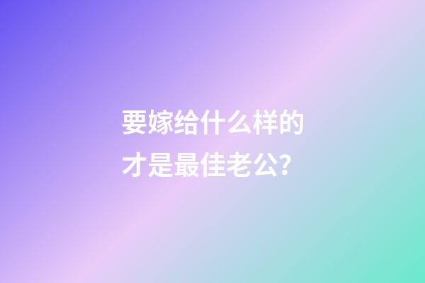 要嫁给什么样的才是最佳老公？