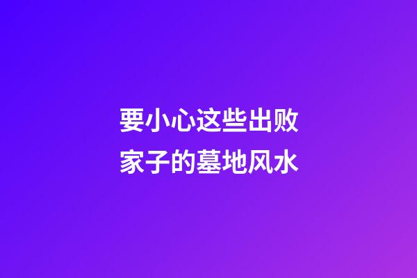 要小心这些出败家子的墓地风水
