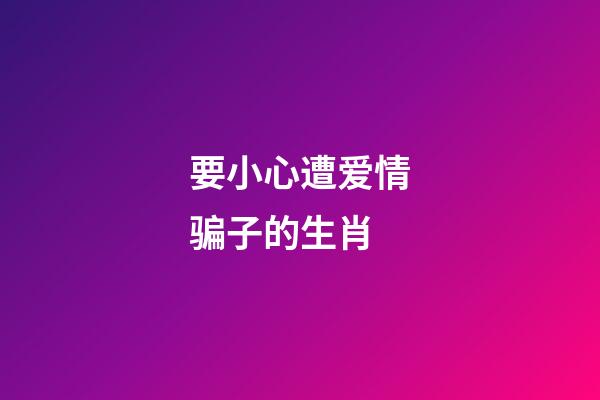 要小心遭爱情骗子的生肖