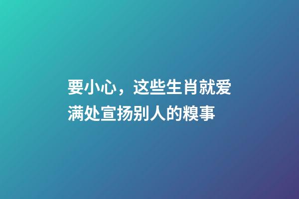 要小心，这些生肖就爱满处宣扬别人的糗事