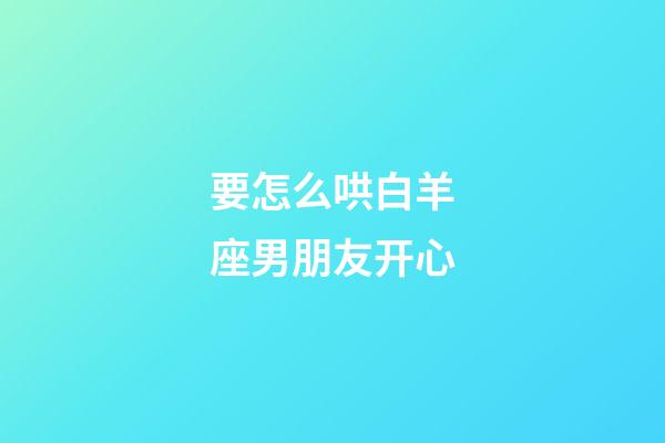 要怎么哄白羊座男朋友开心-第1张-星座运势-玄机派