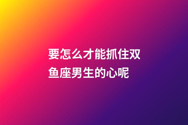要怎么才能抓住双鱼座男生的心呢-第1张-星座运势-玄机派