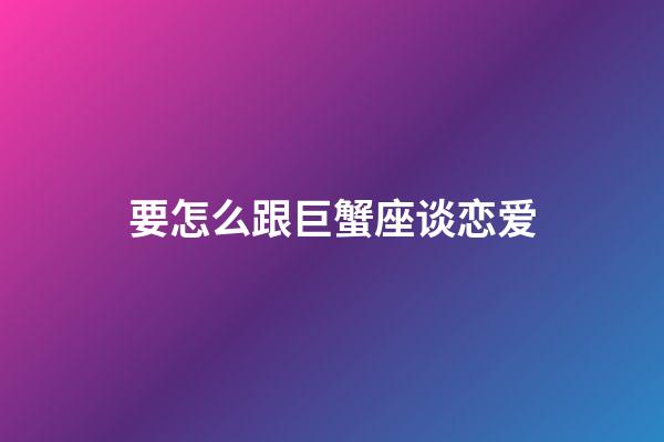 要怎么跟巨蟹座谈恋爱-第1张-星座运势-玄机派