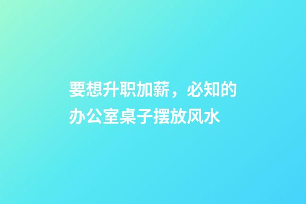 要想升职加薪，必知的办公室桌子摆放风水