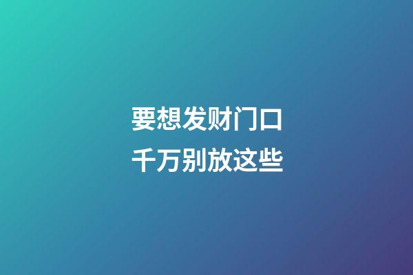 要想发财门口千万别放这些