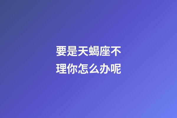 要是天蝎座不理你怎么办呢-第1张-星座运势-玄机派