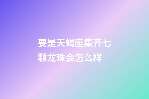 要是天蝎座集齐七颗龙珠会怎么样-第1张-星座运势-玄机派