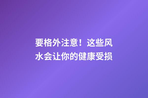 要格外注意！这些风水会让你的健康受损