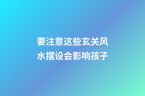 要注意这些玄关风水摆设会影响孩子