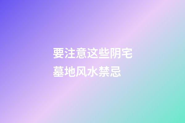 要注意这些阴宅墓地风水禁忌