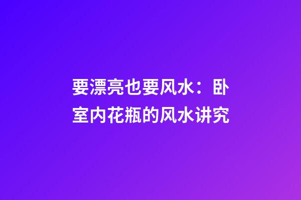要漂亮也要风水：卧室内花瓶的风水讲究