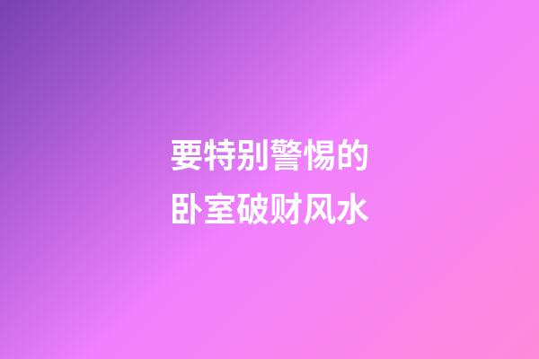 要特别警惕的卧室破财风水