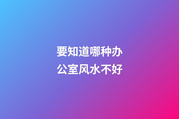 要知道哪种办公室风水不好