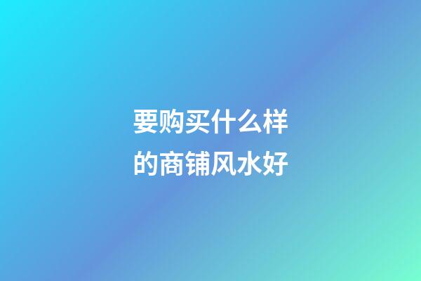 要购买什么样的商铺风水好