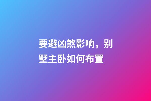 要避凶煞影响，别墅主卧如何布置