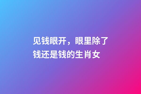 见钱眼开，眼里除了钱还是钱的生肖女
