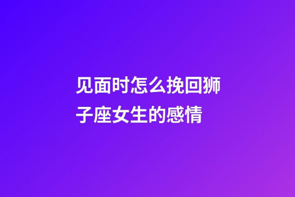 见面时怎么挽回狮子座女生的感情-第1张-星座运势-玄机派