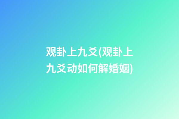 观卦上九爻(观卦上九爻动如何解婚姻)