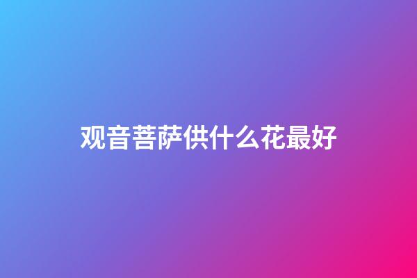 观音菩萨供什么花最好