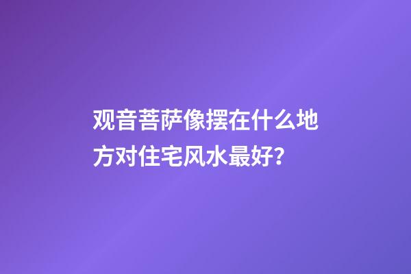 观音菩萨像摆在什么地方对住宅风水最好？