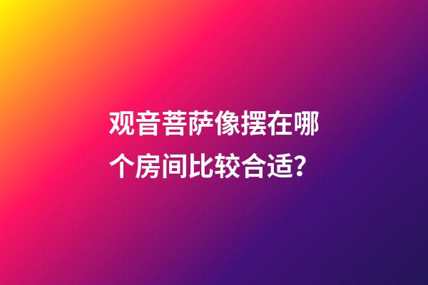 观音菩萨像摆在哪个房间比较合适？