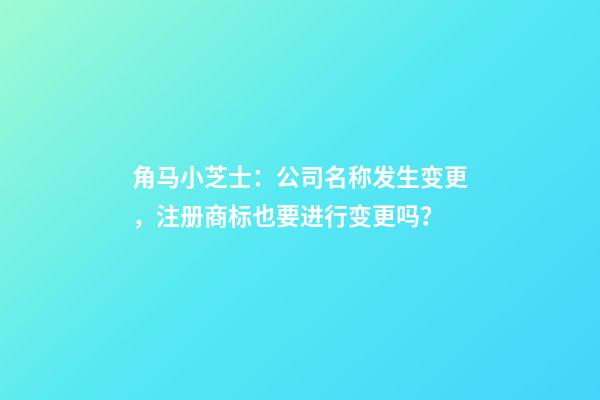 角马小芝士：公司名称发生变更，注册商标也要进行变更吗？-第1张-公司起名-玄机派
