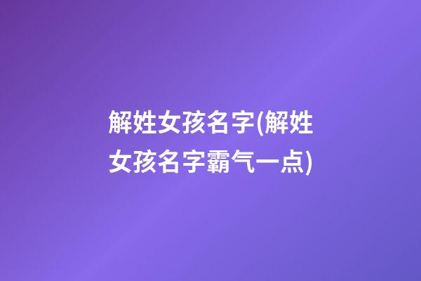 解姓女孩名字(解姓女孩名字霸气一点)