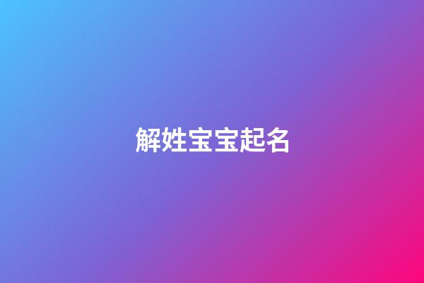 解姓宝宝起名(解姓最洋气名字)-第1张-宝宝起名-玄机派