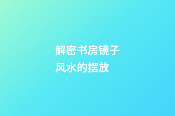解密书房镜子风水的摆放