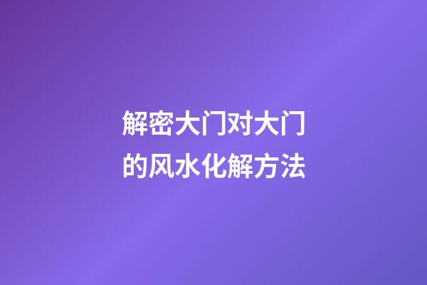 解密大门对大门的风水化解方法