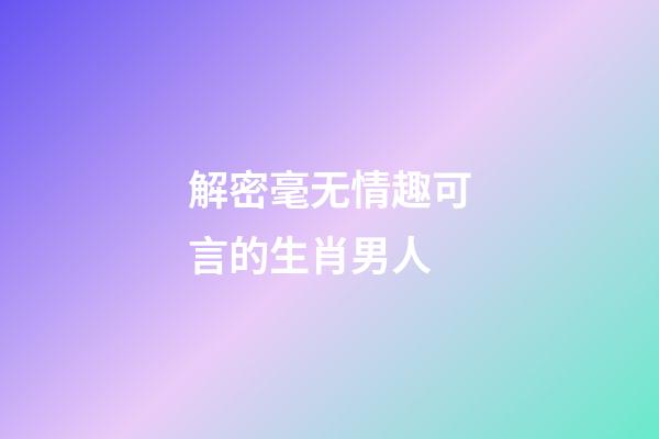 解密毫无情趣可言的生肖男人