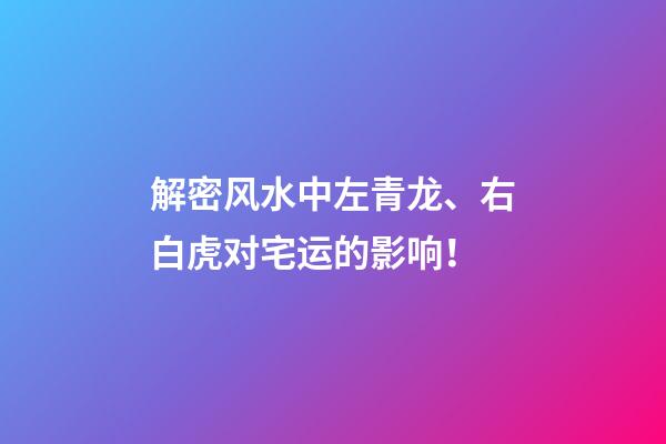 解密风水中左青龙、右白虎对宅运的影响！