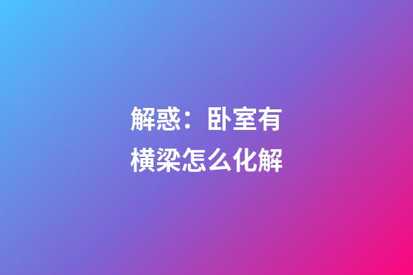 解惑：卧室有横梁怎么化解