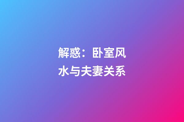 解惑：卧室风水与夫妻关系