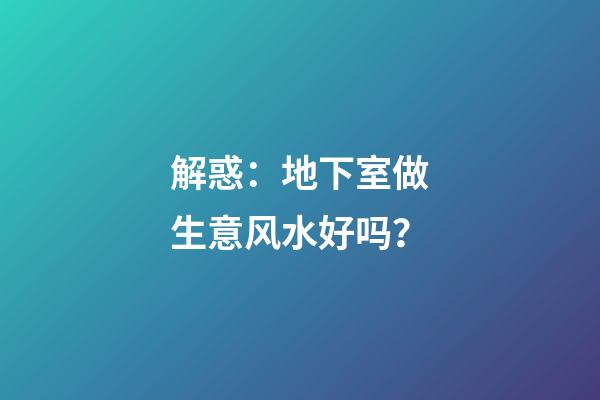 解惑：地下室做生意风水好吗？
