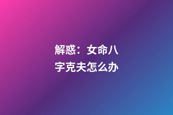 解惑：女命八字克夫怎么办