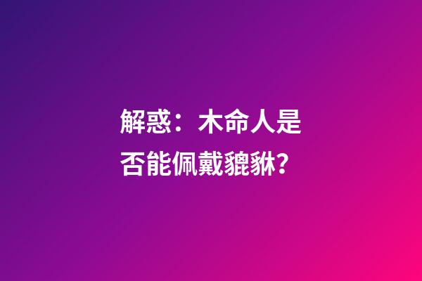 解惑：木命人是否能佩戴貔貅？