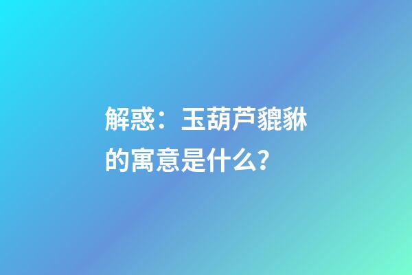解惑：玉葫芦貔貅的寓意是什么？