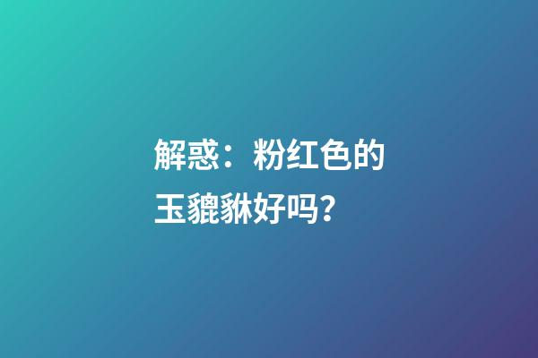 解惑：粉红色的玉貔貅好吗？