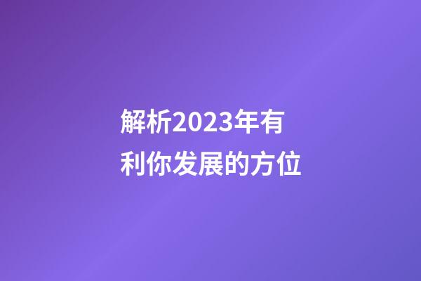 解析2023年有利你发展的方位