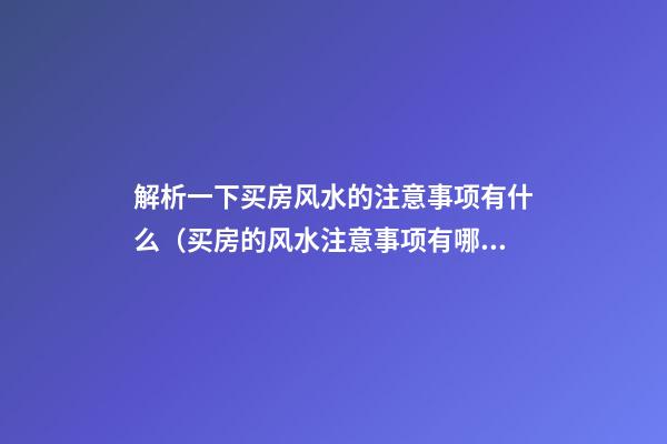 解析一下买房风水的注意事项有什么（买房的风水注意事项有哪些）