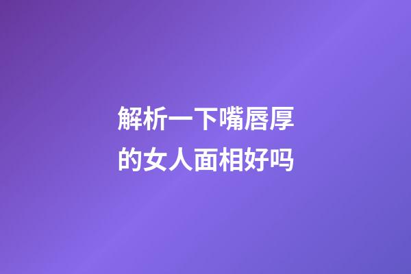 解析一下嘴唇厚的女人面相好吗