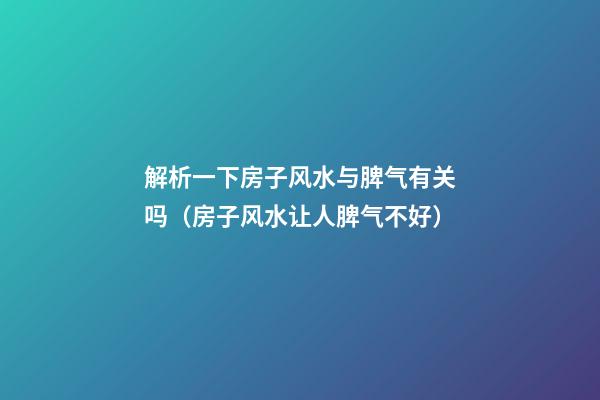 解析一下房子风水与脾气有关吗（房子风水让人脾气不好）