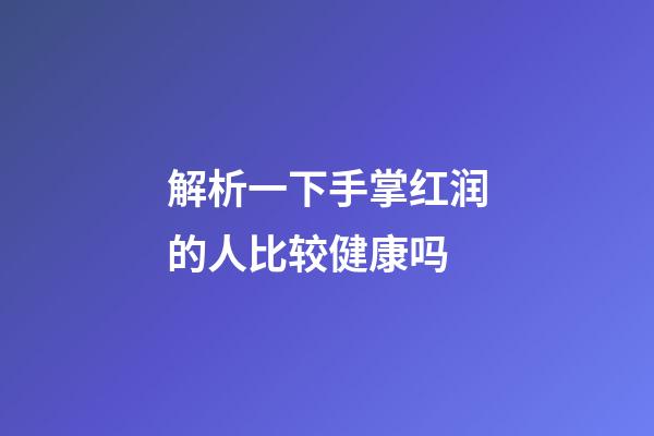 解析一下手掌红润的人比较健康吗