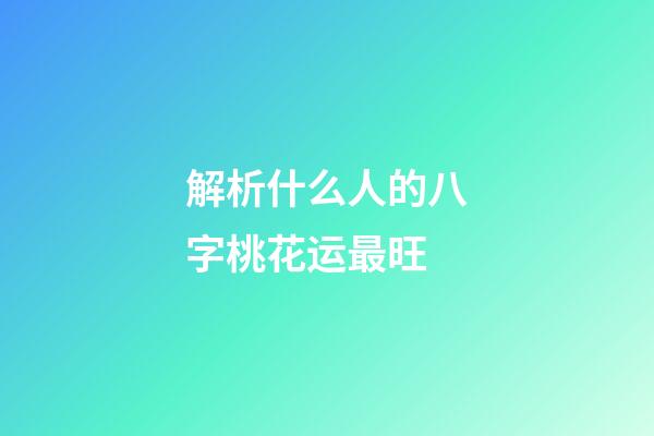 解析什么人的八字桃花运最旺